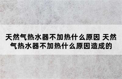 天然气热水器不加热什么原因 天然气热水器不加热什么原因造成的